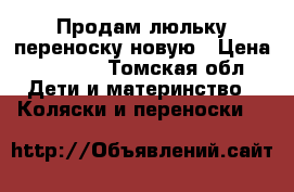 Продам люльку переноску новую › Цена ­ 3 000 - Томская обл. Дети и материнство » Коляски и переноски   